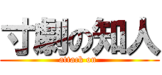 寸劇の知人 (attack on )