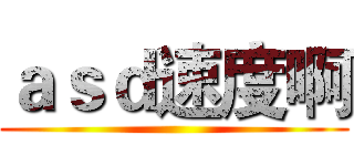 ａｓｄ速度啊 ()