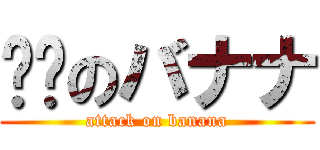 进击のバナナ (attack on banana)