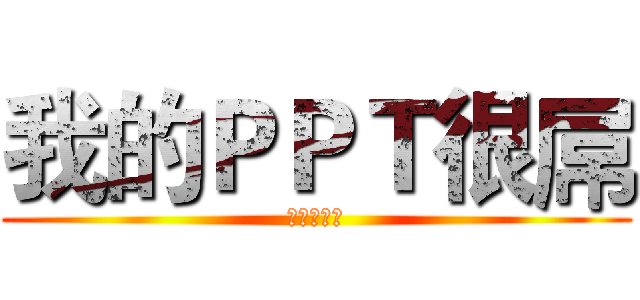 我的ＰＰＴ很屌 (哎哟不错哦)