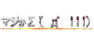 マジかΣ（゜д゜ｌｌｌ） (attack on titan)