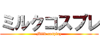 ミルクコスプレ (Milk cosplay)