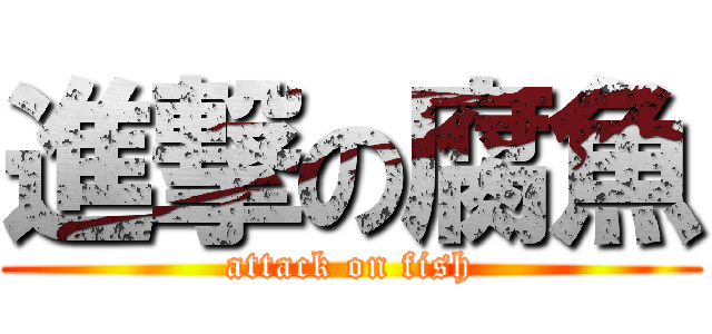 進撃の腐魚 (attack on fish)