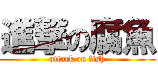 進撃の腐魚 (attack on fish)