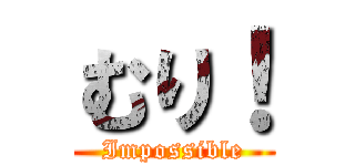 むり！ (Impossible)