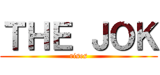 ＴＨＥ ＪＯＫ (rises)