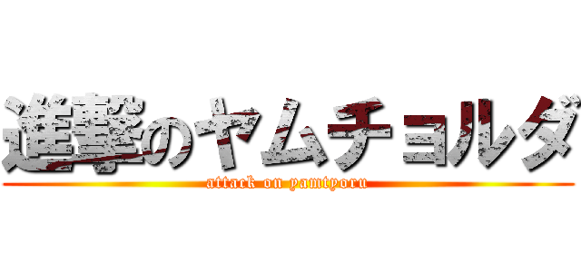 進撃のヤムチョルダ (attack on yamtyoru)