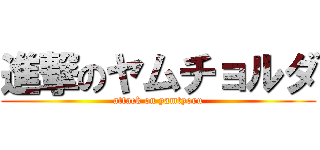 進撃のヤムチョルダ (attack on yamtyoru)