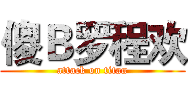 傻Ｂ罗程欢 (attack on titan)