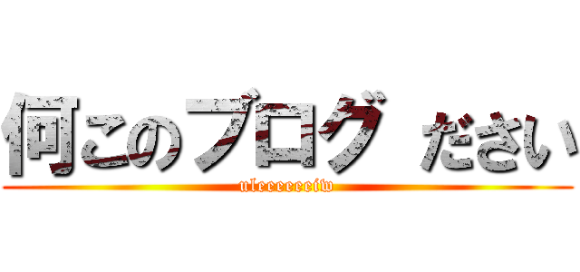 何このブログ ださい (uleeeeeeiw)