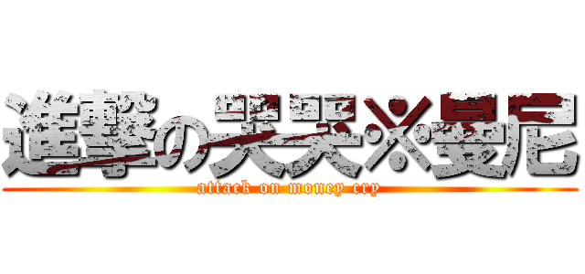 進撃の哭哭※曼尼 (attack on money cry)