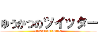 ゆうかつのツイッター (yukatsu no twitter)