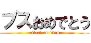 ブスおめでとう (attack on titan)