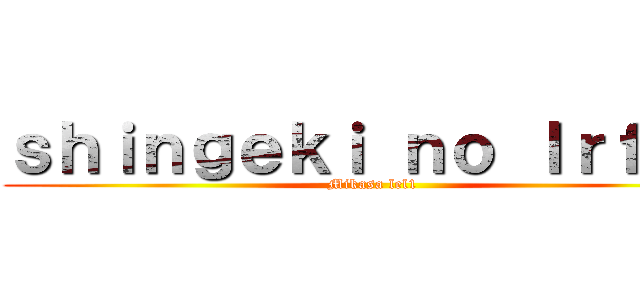 ｓｈｉｎｇｅｋｉ ｎｏ Ｉｒｆ００ (Mikasa lel1)