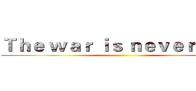 Ｔｈｅ ｗａｒ ｉｓ ｎｅｖｅｒ ｅｎｄ ()