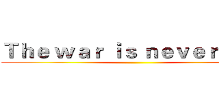 Ｔｈｅ ｗａｒ ｉｓ ｎｅｖｅｒ ｅｎｄ ()