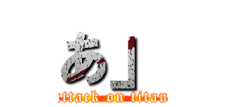 あ」 (attack on titan)