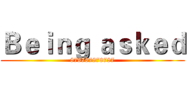 Ｂｅｉｎｇ ａｓｋｅｄ (878787878787)