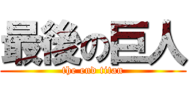 最後の巨人 (the end titan)