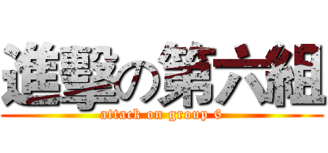 進擊の第六組 (attack on group 6)
