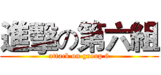 進擊の第六組 (attack on group 6)