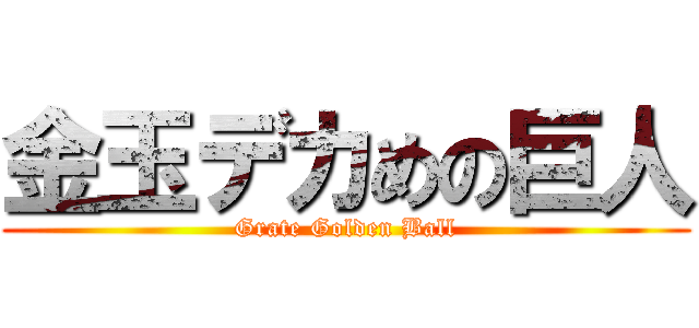 金玉デカめの巨人 (Grate Golden Ball)