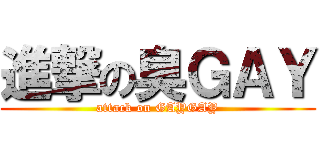 進撃の臭ＧＡＹ (attack on GAYGAY)