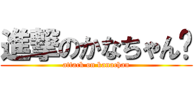 進撃のかなちゃん♡ (attack on kanachan)