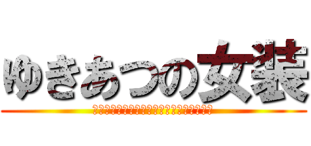 ゆきあつの女装 (あの日見た変態の名前をまだ僕達は知らない)