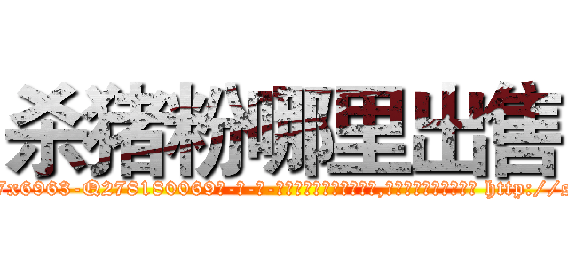 杀猪粉哪里出售 (杀猪粉哪里出售【电-186x2687x6963-Q278180069元-吉-药-业】我们做的是长期生意,靠的是老客户长期支持 http://sngk.net/Jj3Q1m
)