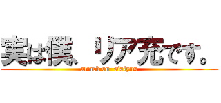 実は僕、リア充です。 (attack on  riajyuu)