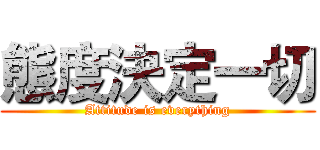 態度決定一切 (Attitude is everything)