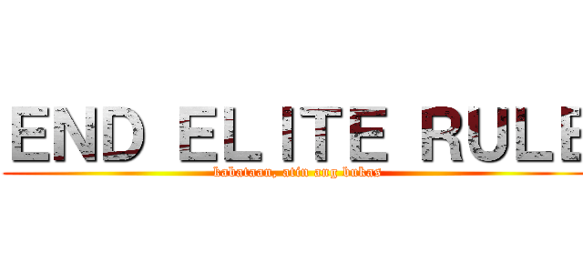 ＥＮＤ ＥＬＩＴＥ ＲＵＬＥ (kabataan, atin ang bukas)