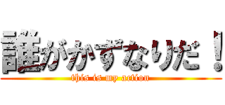 誰がかずなりだ！ (this is my action)