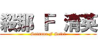 殺那 Ｆ 清英 (Setsuna F Seiei)