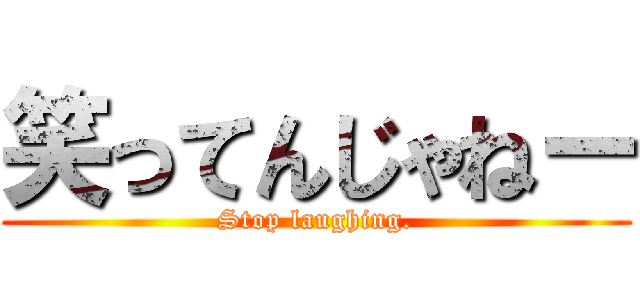 笑ってんじゃねー (Stop laughing.)