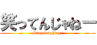 笑ってんじゃねー (Stop laughing.)