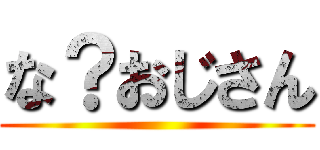 な？おじさん ()