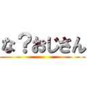 な？おじさん ()