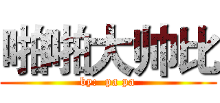 啪啪大帅比 (by:  pa pa)