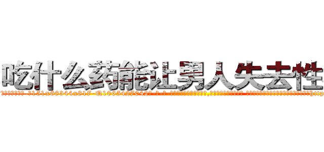 吃什么药能让男人失去性功能 (吃什么药能让男人失去性功能【电-话151x68344x817-Q1065427042元-吉-药-业】我们做的是长期生意,靠的是老客户长期支持 吃什么药能让男人失去性功能在发表了一篇http://sngk.net/rIOh9p

参考消息网我们做的是长期生意,靠的是老客户长期支持也许我们早该意识到，就连鲍勃·霍斯金斯（金球奖戏剧类电影男主角 
)