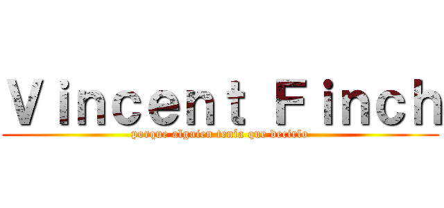 Ｖｉｎｃｅｎｔ Ｆｉｎｃｈ (porque alguien tenía que decirlo)