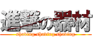 進撃の器材 (shaving shaving shaving)