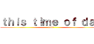 ｔｈｉｓ ｔｉｍｅ ｏｆ ｄａｙ (now、)