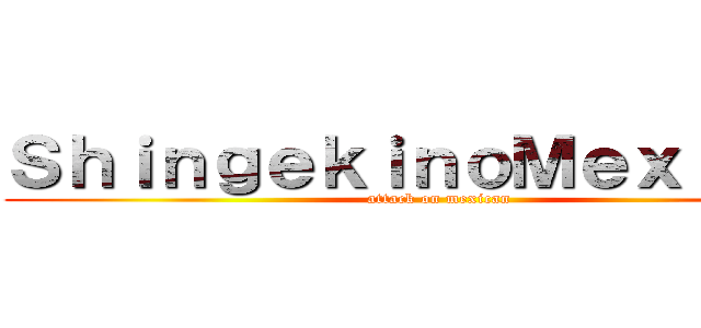 ＳｈｉｎｇｅｋｉｎｏＭｅｘｉｃａｎ (attack on mexican)