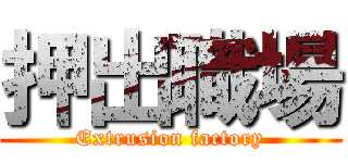 押出職場 (Extrusion factory)