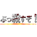 ぶっ殺すぞ！ (ちゃーーーーーーー！！！)