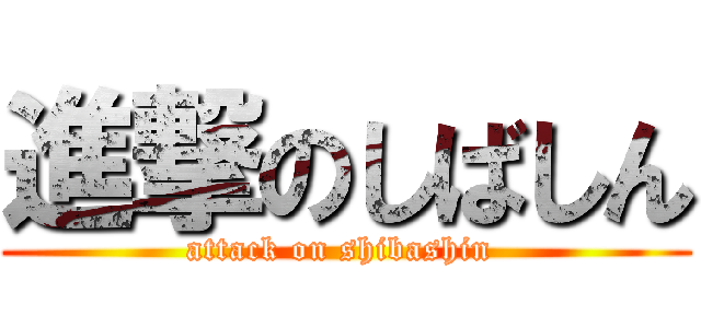 進撃のしばしん (attack on shibashin )