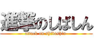 進撃のしばしん (attack on shibashin )