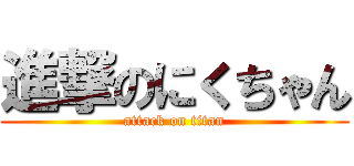 進撃のにくちゃん (attack on titan)